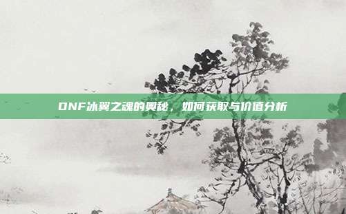 DNF冰翼之魂的奥秘,如何获取与价值分析-第1张图片-速奇网 DNF冰翼之魂的奥秘,如何获取与价值分析-第1张图片-速奇网