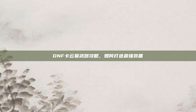 DNF卡云幂武器攻略,如何打造最强装备-第1张图片-速奇网 DNF卡云幂武器攻略,如何打造最强装备-第1张图片-速奇网