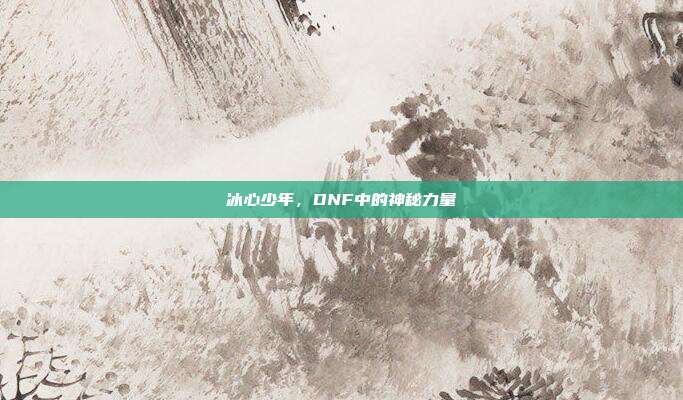 冰心少年,DNF中的神秘力量-第1张图片-速奇网 冰心少年,DNF中的神秘力量-第1张图片-速奇网