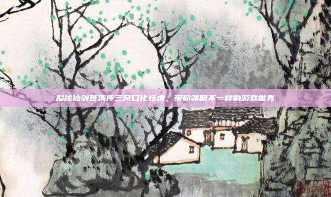 揭秘仙剑奇侠传三窗口化技术，带你领略不一样的游戏世界-第1张图片-速奇网