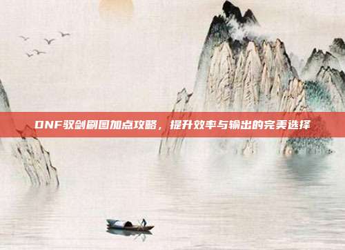 DNF驭剑刷图加点攻略，提升效率与输出的完美选择-第1张图片-速奇网