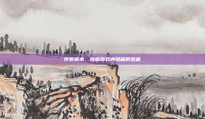 传世版本,揭秘游戏内隐藏的宝藏-第1张图片-速奇网 传世版本,揭秘游戏内隐藏的宝藏-第1张图片-速奇网