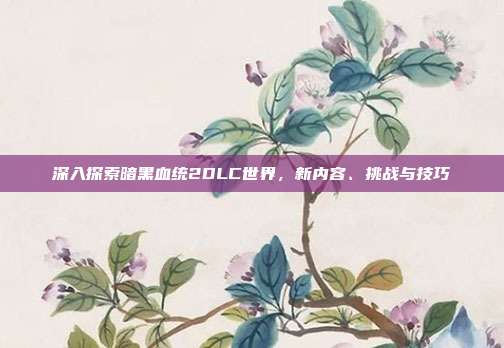 深入探索暗黑血统2DLC世界，新内容、挑战与技巧-第1张图片-速奇网
