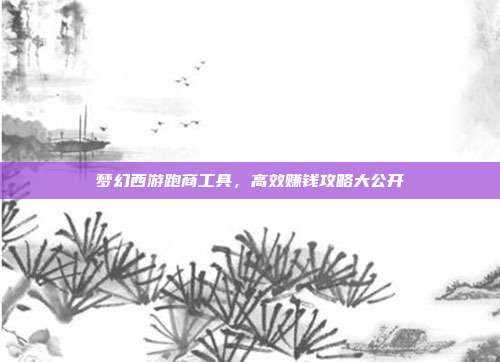 梦幻西游跑商工具,高效赚钱攻略大公开-第1张图片-速奇网 梦幻西游跑商工具,高效赚钱攻略大公开-第1张图片-速奇网