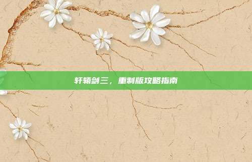 轩辕剑三，重制版攻略指南-第1张图片-速奇网