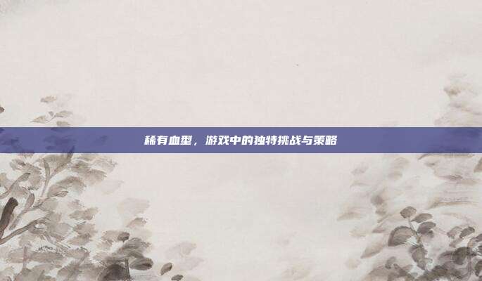 稀有血型，游戏中的独特挑战与策略-第1张图片-速奇网