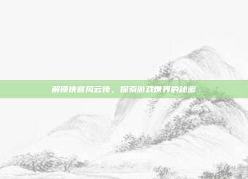 解锁侠客风云传,探索游戏世界的秘密-第1张图片-速奇网 解锁侠客风云传,探索游戏世界的秘密-第1张图片-速奇网