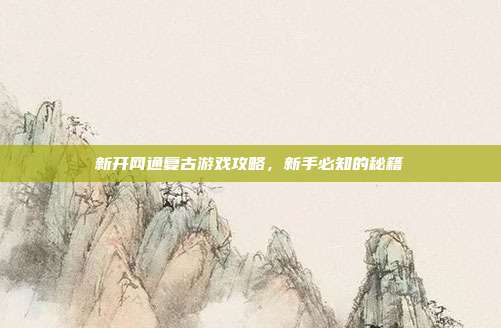 新开网通复古游戏攻略,新手必知的秘籍-第1张图片-速奇网 新开网通复古游戏攻略,新手必知的秘籍-第1张图片-速奇网