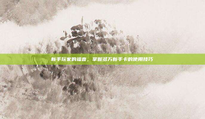 新手玩家的福音，掌握多万新手卡的使用技巧-第1张图片-速奇网