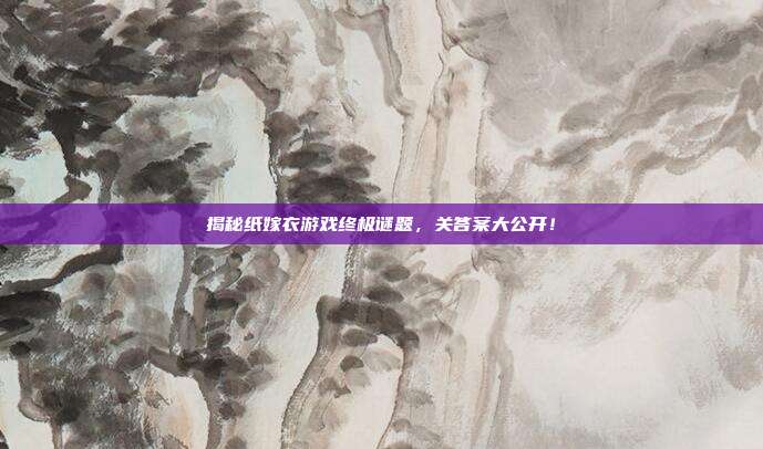 揭秘纸嫁衣游戏终极谜题,关答案大公开!-第1张图片-速奇网 揭秘纸嫁衣游戏终极谜题,关答案大公开!-第1张图片-速奇网