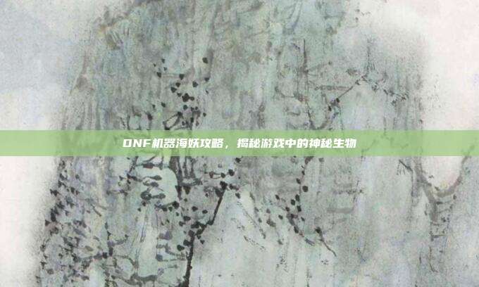 DNF机器海妖攻略,揭秘游戏中的神秘生物-第1张图片-速奇网 DNF机器海妖攻略,揭秘游戏中的神秘生物-第1张图片-速奇网