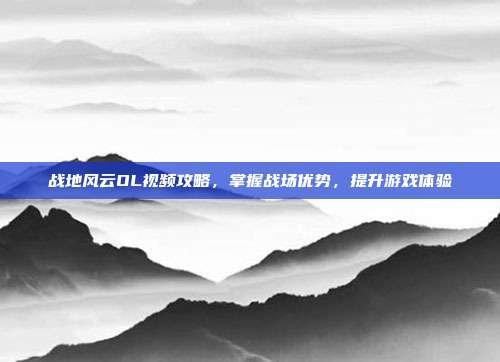 战地风云OL视频攻略,掌握战场优势,提升游戏体验-第1张图片-速奇网 战地风云OL视频攻略,掌握战场优势,提升游戏体验-第1张图片-速奇网