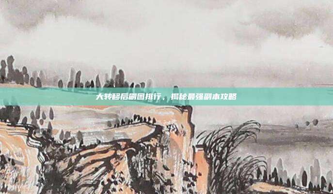 大转移后刷图排行,揭秘最强副本攻略-第1张图片-速奇网 大转移后刷图排行,揭秘最强副本攻略-第1张图片-速奇网