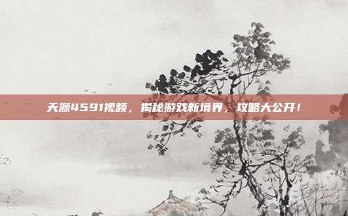 天源4591视频,揭秘游戏新境界,攻略大公开!-第1张图片-速奇网 天源4591视频,揭秘游戏新境界,攻略大公开!-第1张图片-速奇网