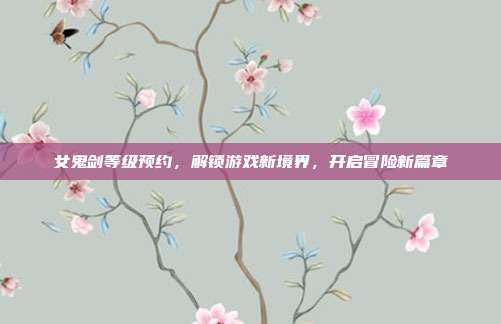 女鬼剑等级预约,解锁游戏新境界,开启冒险新篇章-第1张图片-速奇网 女鬼剑等级预约,解锁游戏新境界,开启冒险新篇章-第1张图片-速奇网