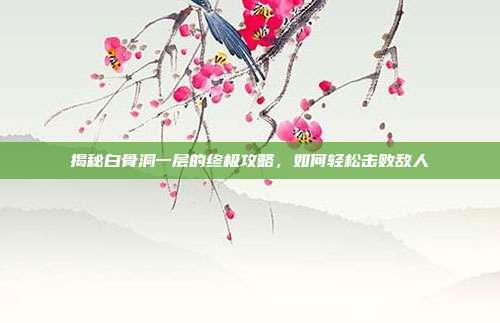 揭秘白骨洞一层的终极攻略,如何轻松击败敌人-第1张图片-速奇网 揭秘白骨洞一层的终极攻略,如何轻松击败敌人-第1张图片-速奇网