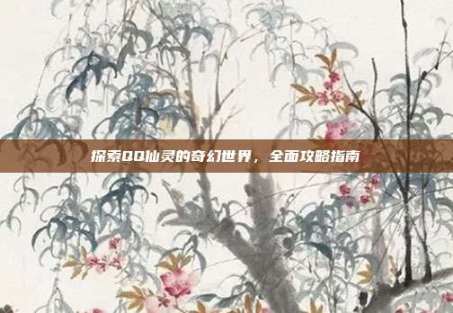 探索QQ仙灵的奇幻世界,全面攻略指南-第1张图片-速奇网 探索QQ仙灵的奇幻世界,全面攻略指南-第1张图片-速奇网