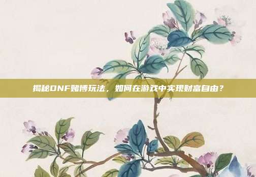 揭秘DNF赌博玩法，如何在游戏中实现财富自由？-第1张图片-速奇网