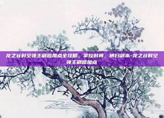 龙之谷时空领主刷图加点全攻略,掌控时间,横扫副本-龙之谷时空领主刷图加点-第1张图片-速奇网 龙之谷时空领主刷图加点全攻略,掌控时间,横扫副本-龙之谷时空领主刷图加点-第1张图片-速奇网