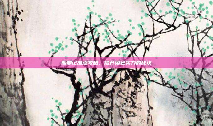 鹿鼎记加点攻略,提升角色实力的秘诀-第1张图片-速奇网 鹿鼎记加点攻略,提升角色实力的秘诀-第1张图片-速奇网