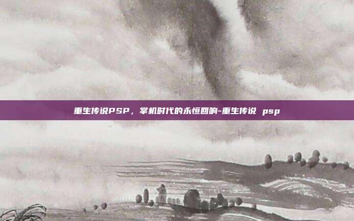 重生传说PSP,掌机时代的永恒回响-重生传说 psp-第1张图片-速奇网 重生传说PSP,掌机时代的永恒回响-重生传说 psp-第1张图片-速奇网