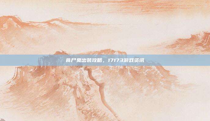 食尸鬼出装攻略，17173游戏资讯-第1张图片-速奇网