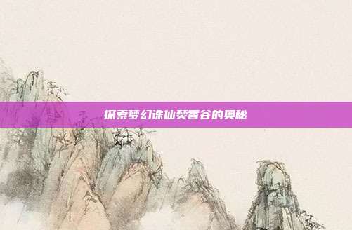 探索梦幻诛仙焚香谷的奥秘-第1张图片-速奇网 探索梦幻诛仙焚香谷的奥秘-第1张图片-速奇网