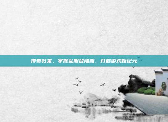 传奇归来,掌握私服登陆器,开启游戏新纪元-第1张图片-速奇网 传奇归来,掌握私服登陆器,开启游戏新纪元-第1张图片-速奇网