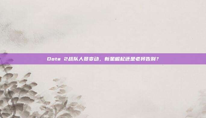 Dota 2战队人员变动,新星崛起还是老将告别?-第1张图片-速奇网 Dota 2战队人员变动,新星崛起还是老将告别?-第1张图片-速奇网
