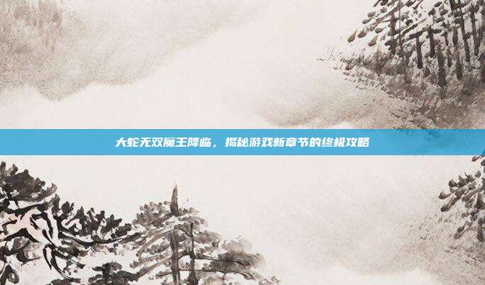 大蛇无双魔王降临,揭秘游戏新章节的终极攻略-第1张图片-速奇网 大蛇无双魔王降临,揭秘游戏新章节的终极攻略-第1张图片-速奇网