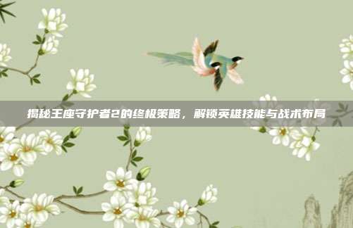 揭秘王座守护者2的终极策略,解锁英雄技能与战术布局-第1张图片-速奇网 揭秘王座守护者2的终极策略,解锁英雄技能与战术布局-第1张图片-速奇网