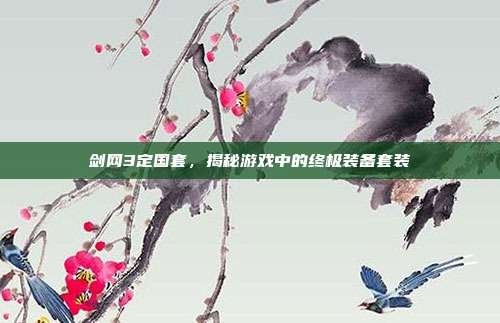 剑网3定国套,揭秘游戏中的终极装备套装-第1张图片-速奇网 剑网3定国套,揭秘游戏中的终极装备套装-第1张图片-速奇网