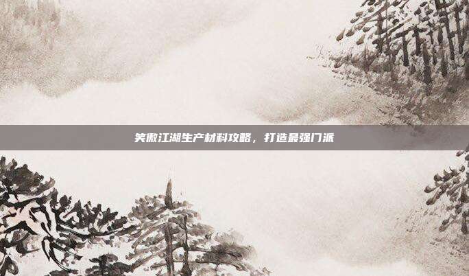 笑傲江湖生产材料攻略,打造最强门派-第1张图片-速奇网 笑傲江湖生产材料攻略,打造最强门派-第1张图片-速奇网