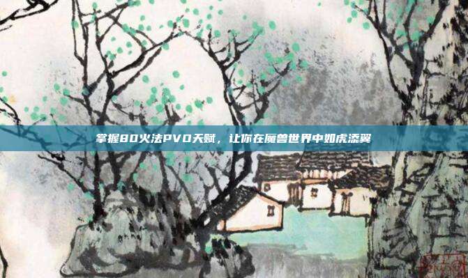 掌握80火法PVO天赋,让你在魔兽世界中如虎添翼-第1张图片-速奇网 掌握80火法PVO天赋,让你在魔兽世界中如虎添翼-第1张图片-速奇网