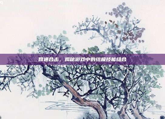 网通合击,揭秘游戏中的终极技能组合-第1张图片-速奇网 网通合击,揭秘游戏中的终极技能组合-第1张图片-速奇网