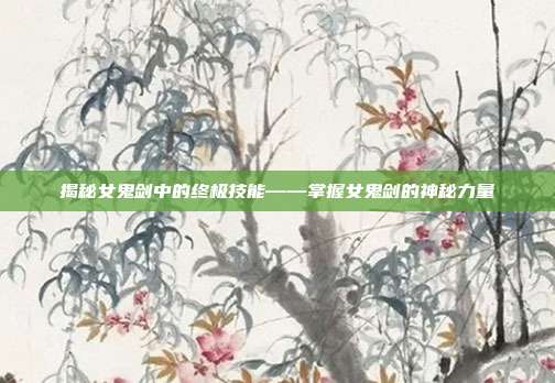 揭秘女鬼剑中的终极技能——掌握女鬼剑的神秘力量-第1张图片-速奇网 揭秘女鬼剑中的终极技能——掌握女鬼剑的神秘力量-第1张图片-速奇网