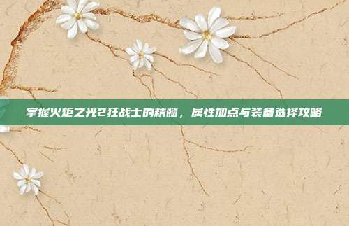 掌握火炬之光2狂战士的精髓,属性加点与装备选择攻略-第1张图片-速奇网 掌握火炬之光2狂战士的精髓,属性加点与装备选择攻略-第1张图片-速奇网