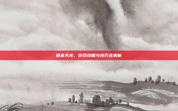 逍遥天龙，游戏攻略与技巧全解析-第1张图片-速奇网