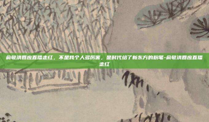 俞敏洪回应直播走红，不是我个人多厉害，是时代给了新东方的粉笔-俞敏洪回应直播走红-第1张图片-速奇网
