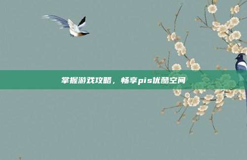掌握游戏攻略，畅享pis优酷空间-第1张图片-速奇网