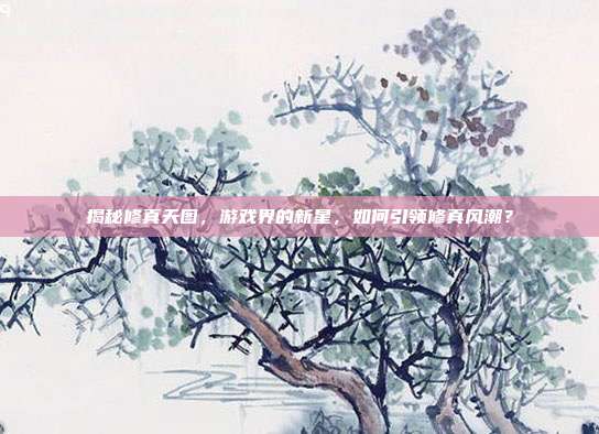 揭秘修真天图,游戏界的新星,如何引领修真风潮?-第1张图片-速奇网 揭秘修真天图,游戏界的新星,如何引领修真风潮?-第1张图片-速奇网