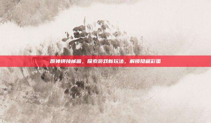 原神拼接械画,探索游戏新玩法,解锁隐藏彩蛋-第1张图片-速奇网 原神拼接械画,探索游戏新玩法,解锁隐藏彩蛋-第1张图片-速奇网