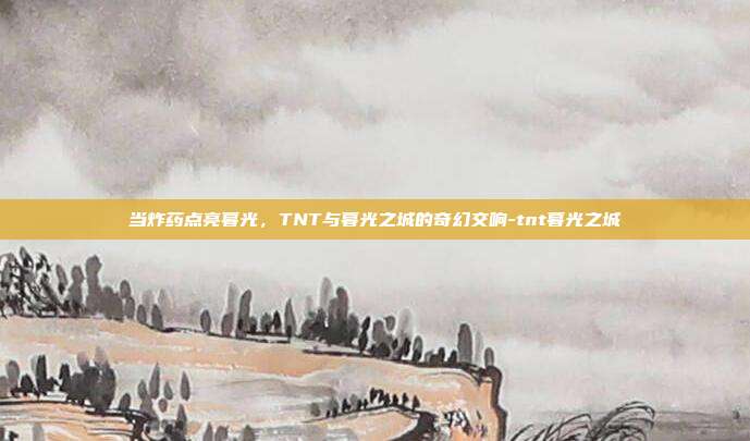 当炸药点亮暮光,TNT与暮光之城的奇幻交响-tnt暮光之城-第1张图片-速奇网 当炸药点亮暮光,TNT与暮光之城的奇幻交响-tnt暮光之城-第1张图片-速奇网