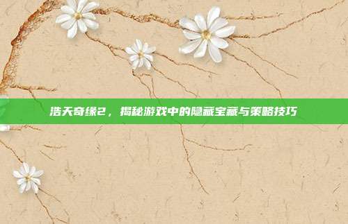 浩天奇缘2,揭秘游戏中的隐藏宝藏与策略技巧-第1张图片-速奇网 浩天奇缘2,揭秘游戏中的隐藏宝藏与策略技巧-第1张图片-速奇网