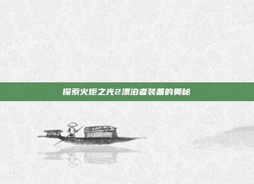 探索火炬之光2漂泊者装备的奥秘-第1张图片-速奇网 探索火炬之光2漂泊者装备的奥秘-第1张图片-速奇网