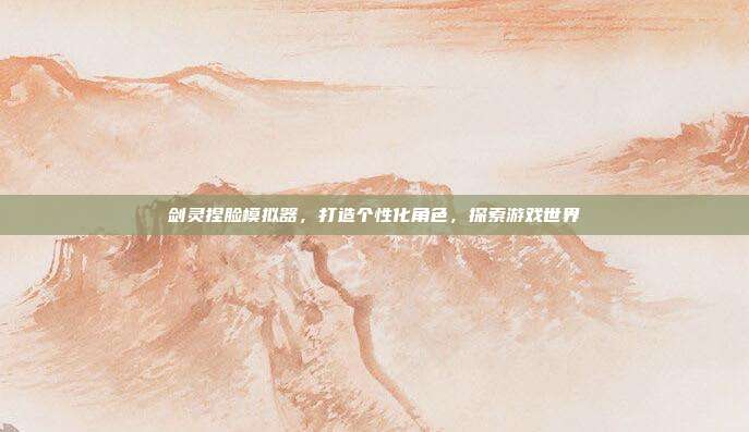 剑灵捏脸模拟器,打造个性化角色,探索游戏世界-第1张图片-速奇网 剑灵捏脸模拟器,打造个性化角色,探索游戏世界-第1张图片-速奇网