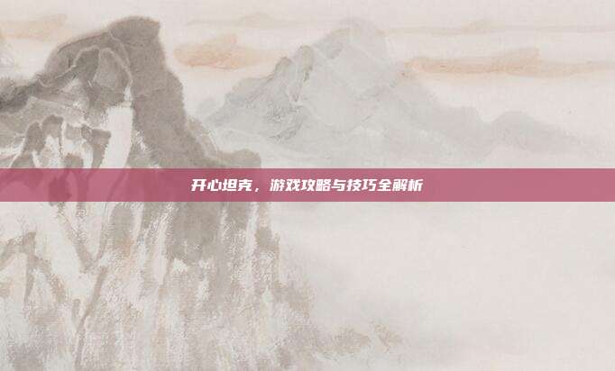 开心坦克,游戏攻略与技巧全解析-第1张图片-速奇网 开心坦克,游戏攻略与技巧全解析-第1张图片-速奇网