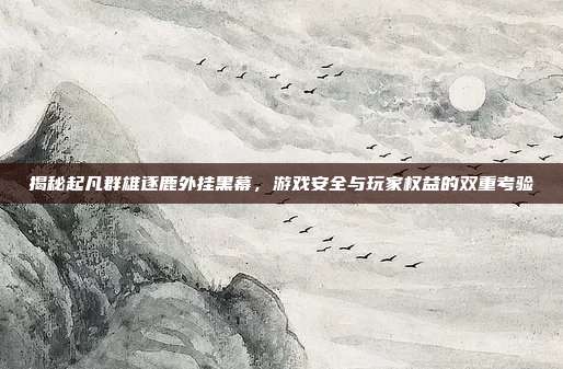 揭秘起凡群雄逐鹿外挂黑幕,游戏安全与玩家权益的双重考验-第1张图片-速奇网 揭秘起凡群雄逐鹿外挂黑幕,游戏安全与玩家权益的双重考验-第1张图片-速奇网