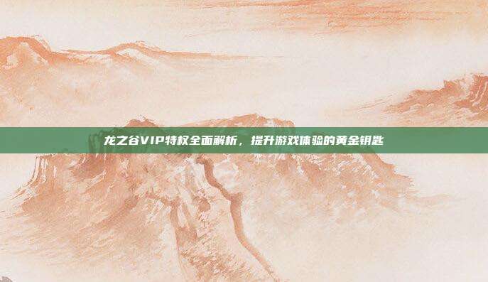 龙之谷VIP特权全面解析,提升游戏体验的黄金钥匙-第1张图片-速奇网 龙之谷VIP特权全面解析,提升游戏体验的黄金钥匙-第1张图片-速奇网