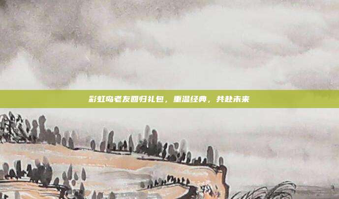 彩虹岛老友回归礼包,重温经典,共赴未来-第1张图片-速奇网 彩虹岛老友回归礼包,重温经典,共赴未来-第1张图片-速奇网